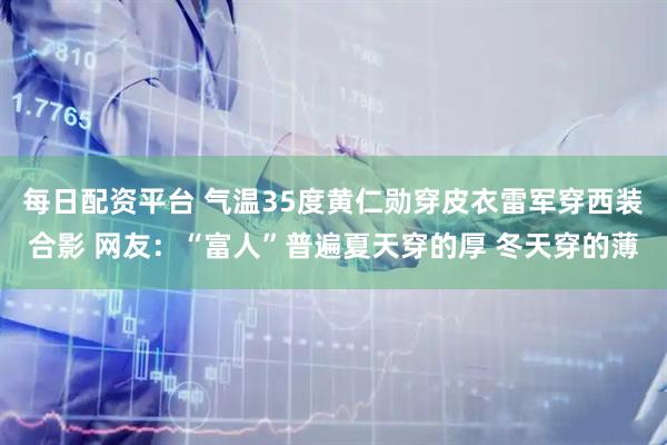 每日配资平台 气温35度黄仁勋穿皮衣雷军穿西装合影 网友：“富人”普遍夏天穿的厚 冬天穿的薄