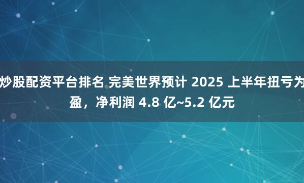 炒股配资平台排名 完美世界预计 2025 上半年扭亏为盈，净利润 4.8 亿~5.2 亿元