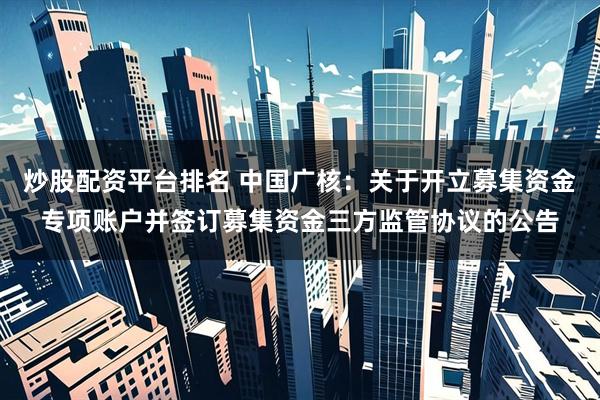 炒股配资平台排名 中国广核：关于开立募集资金专项账户并签订募集资金三方监管协议的公告