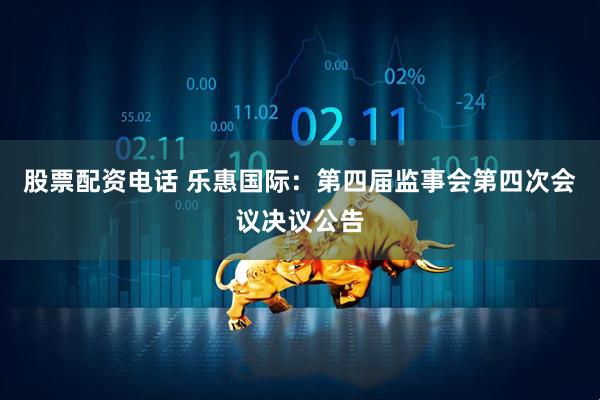 股票配资电话 乐惠国际：第四届监事会第四次会议决议公告