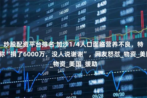 炒股配资平台排名 加沙1/4人口面临营养不良，特朗普竟称“捐了6000万，没人说谢谢”，网友怒怼_物资_美国_援助