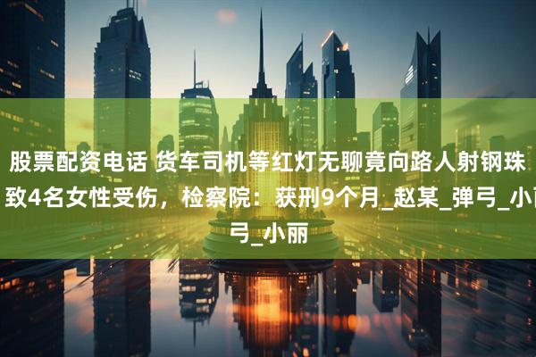 股票配资电话 货车司机等红灯无聊竟向路人射钢珠，致4名女性受伤，检察院：获刑9个月_赵某_弹弓_小丽