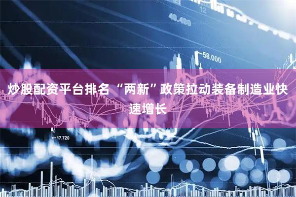 炒股配资平台排名 “两新”政策拉动装备制造业快速增长