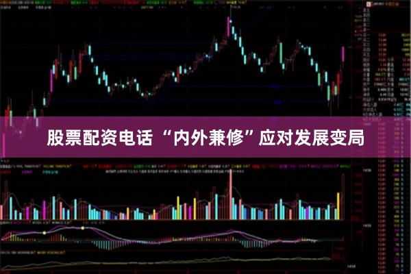 股票配资电话 “内外兼修”应对发展变局