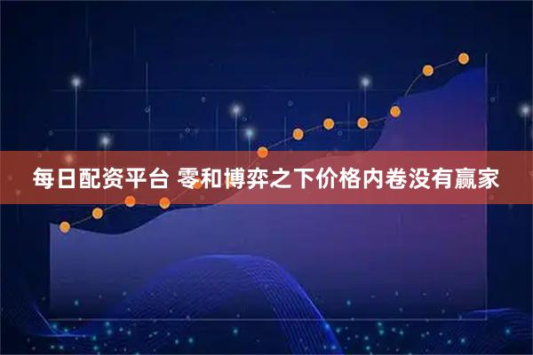 每日配资平台 零和博弈之下价格内卷没有赢家