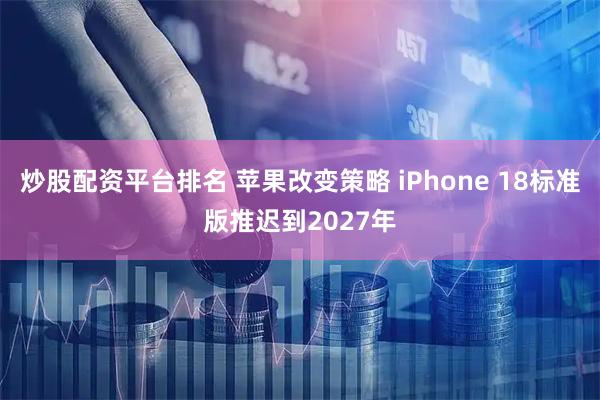 炒股配资平台排名 苹果改变策略 iPhone 18标准版推迟到2027年