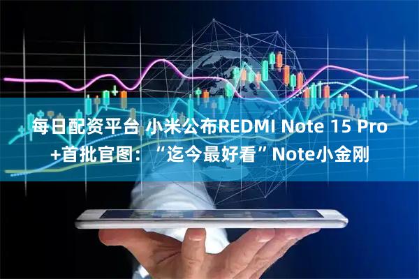 每日配资平台 小米公布REDMI Note 15 Pro+首批官图：“迄今最好看”Note小金刚