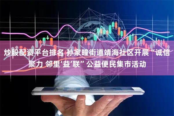 炒股配资平台排名 孙家疃街道靖海社区开展“诚信聚力 邻里‘益’联”公益便民集市活动