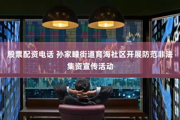 股票配资电话 孙家疃街道育海社区开展防范非法集资宣传活动