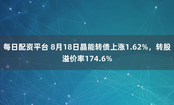 每日配资平台 8月18日晶能转债上涨1.62%，转股溢价率174.6%