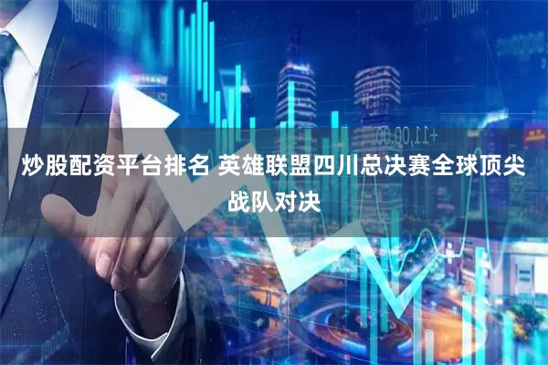 炒股配资平台排名 英雄联盟四川总决赛全球顶尖战队对决