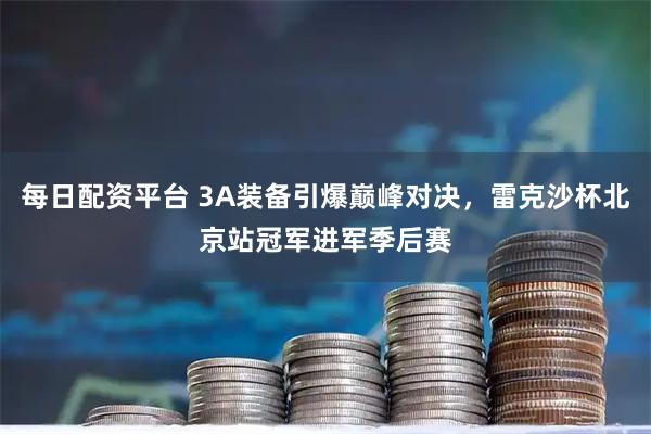 每日配资平台 3A装备引爆巅峰对决，雷克沙杯北京站冠军进军季后赛