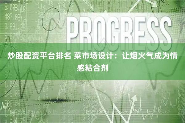 炒股配资平台排名 菜市场设计：让烟火气成为情感粘合剂