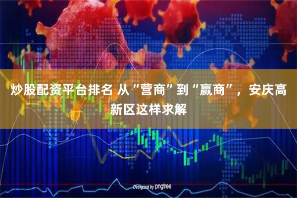 炒股配资平台排名 从“营商”到“赢商”，安庆高新区这样求解