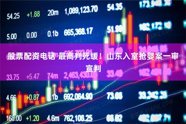 股票配资电话 最高判死缓！山东入室抢婴案一审宣判