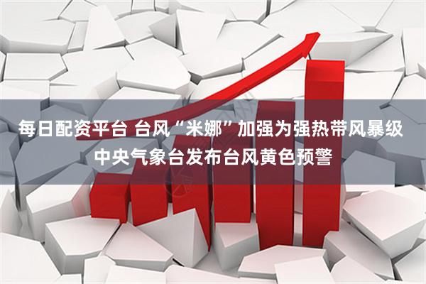 每日配资平台 台风“米娜”加强为强热带风暴级 中央气象台发布台风黄色预警