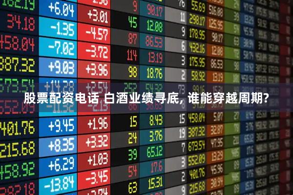 股票配资电话 白酒业绩寻底, 谁能穿越周期?