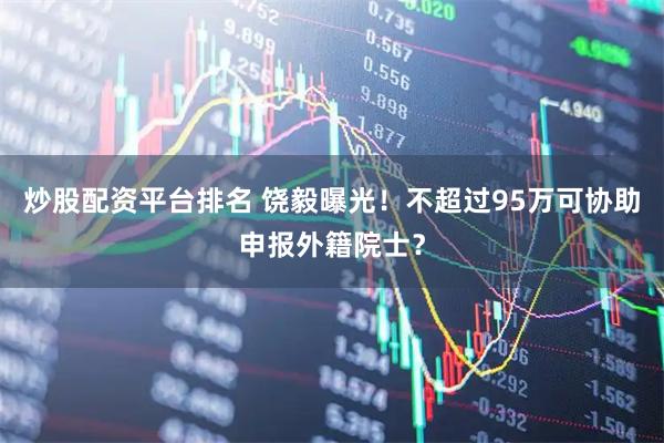 炒股配资平台排名 饶毅曝光！不超过95万可协助申报外籍院士？