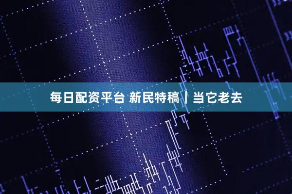 每日配资平台 新民特稿｜当它老去