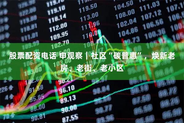 股票配资电话 申观察｜社区“碳普惠”，焕新老房、老街、老小区