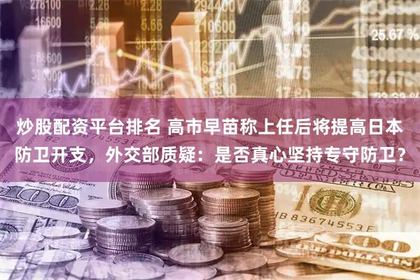 炒股配资平台排名 高市早苗称上任后将提高日本防卫开支，外交部质疑：是否真心坚持专守防卫？