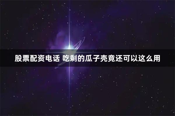 股票配资电话 吃剩的瓜子壳竟还可以这么用