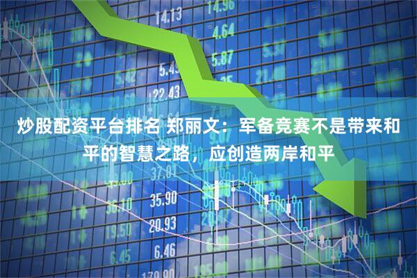 炒股配资平台排名 郑丽文：军备竞赛不是带来和平的智慧之路，应创造两岸和平