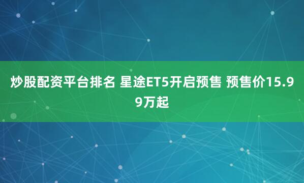 炒股配资平台排名 星途ET5开启预售 预售价15.99万起