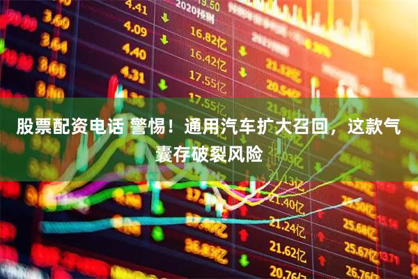 股票配资电话 警惕！通用汽车扩大召回，这款气囊存破裂风险