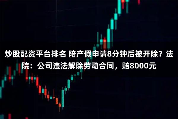 炒股配资平台排名 陪产假申请8分钟后被开除？法院：公司违法解除劳动合同，赔8000元