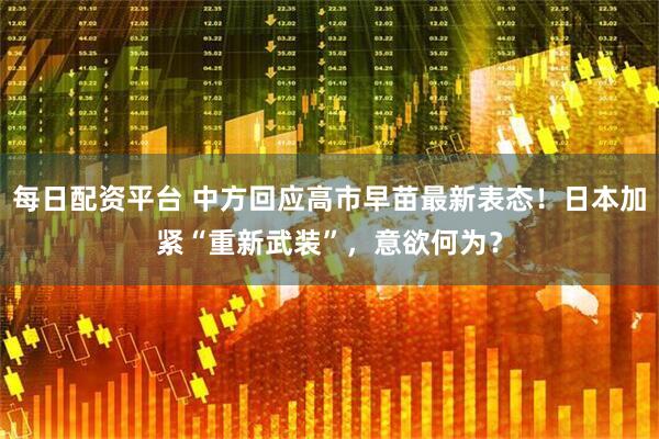 每日配资平台 中方回应高市早苗最新表态！日本加紧“重新武装”，意欲何为？