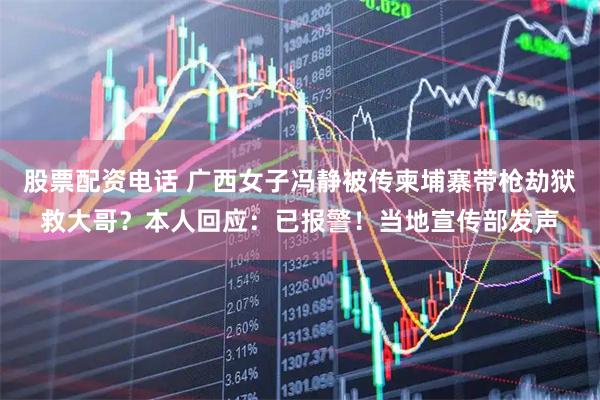股票配资电话 广西女子冯静被传柬埔寨带枪劫狱救大哥？本人回应：已报警！当地宣传部发声