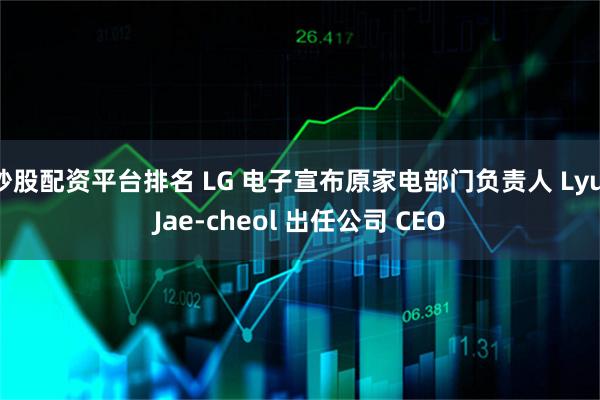 炒股配资平台排名 LG 电子宣布原家电部门负责人 Lyu Jae-cheol 出任公司 CEO