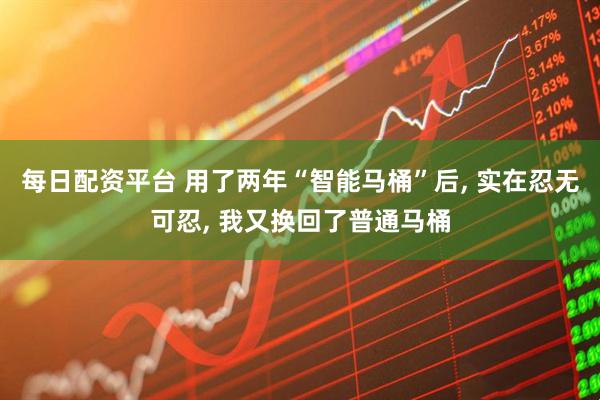 每日配资平台 用了两年“智能马桶”后, 实在忍无可忍, 我又换回了普通马桶