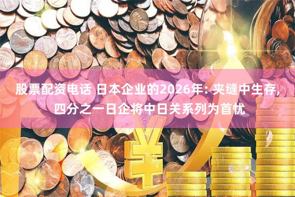 股票配资电话 日本企业的2026年: 夹缝中生存, 四分之一日企将中日关系列为首忧