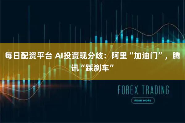 每日配资平台 AI投资现分歧：阿里“加油门”，腾讯“踩刹车”