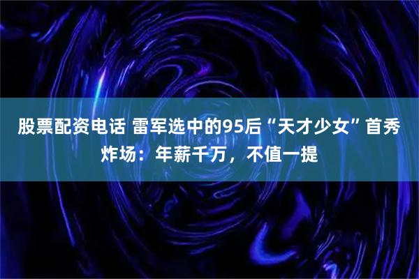 股票配资电话 雷军选中的95后“天才少女”首秀炸场：年薪千万，不值一提