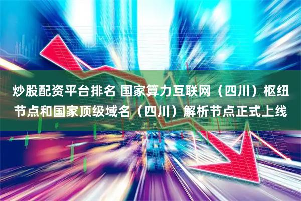 炒股配资平台排名 国家算力互联网（四川）枢纽节点和国家顶级域名（四川）解析节点正式上线