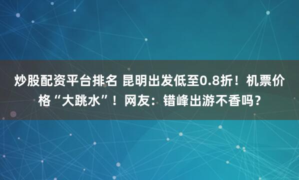 炒股配资平台排名 昆明出发低至0.8折！机票价格“大跳水”！网友：错峰出游不香吗？