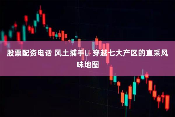 股票配资电话 风土捕手・穿越七大产区的直采风味地图