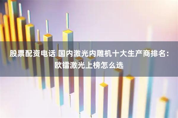 股票配资电话 国内激光内雕机十大生产商排名：欧镭激光上榜怎么选