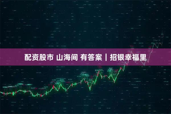 配资股市 山海间 有答案｜招银幸福里