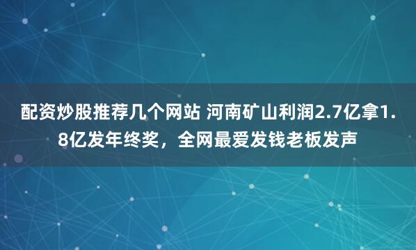 配资炒股推荐几个网站 河南矿山利润2.7亿拿1.8亿发年终奖，全网最爱发钱老板发声