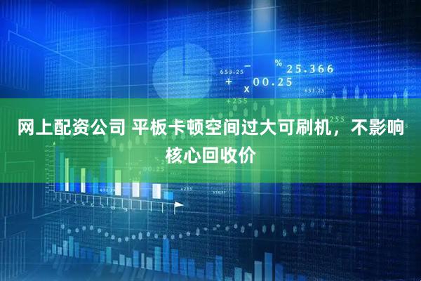 网上配资公司 平板卡顿空间过大可刷机，不影响核心回收价