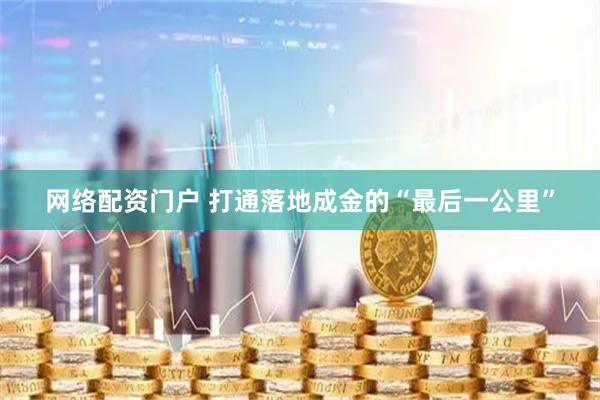 网络配资门户 打通落地成金的“最后一公里”