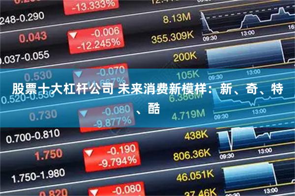 股票十大杠杆公司 未来消费新模样：新、奇、特、酷