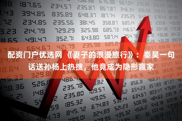 配资门户优选网 《妻子的浪漫旅行》：秦昊一句话送孙杨上热搜，他竟成为隐形赢家
