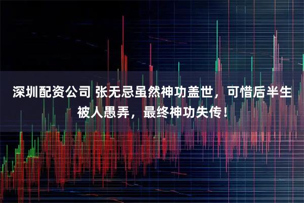 深圳配资公司 张无忌虽然神功盖世，可惜后半生被人愚弄，最终神功失传！