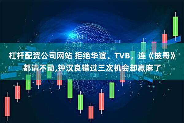 杠杆配资公司网站 拒绝华谊、TVB，连《披哥》都请不动,钟汉良错过三次机会却赢麻了