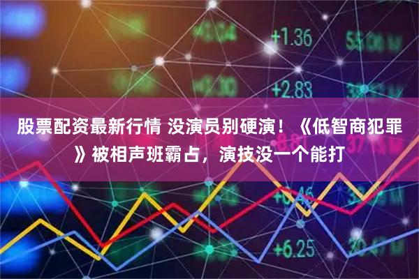 股票配资最新行情 没演员别硬演！《低智商犯罪》被相声班霸占，演技没一个能打